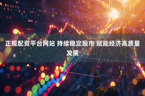 正规配资平台网站 持续稳定股市 赋能经济高质量发展
