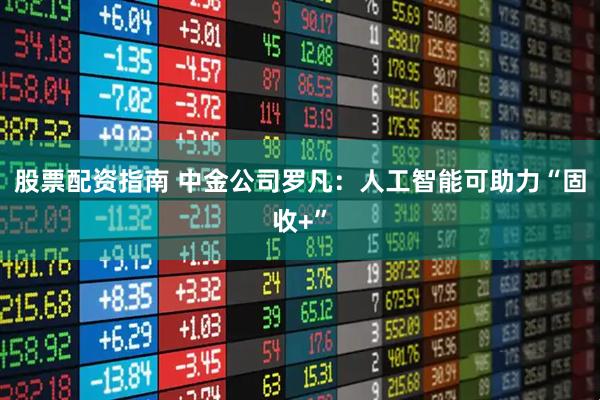 股票配资指南 中金公司罗凡：人工智能可助力“固收+”