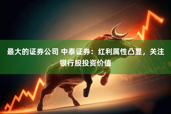 最大的证券公司 中泰证券：红利属性凸显，关注银行股投资价值