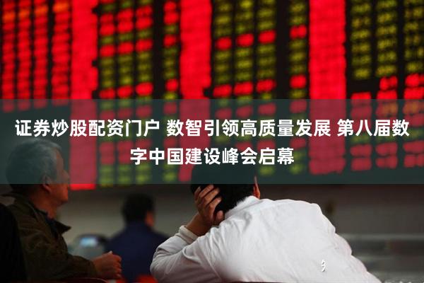 证券炒股配资门户 数智引领高质量发展 第八届数字中国建设峰会启幕