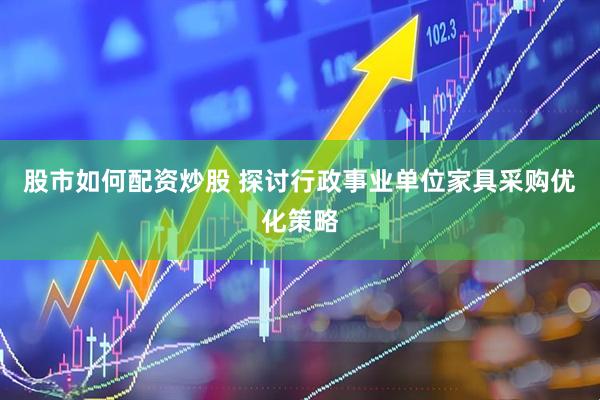 股市如何配资炒股 探讨行政事业单位家具采购优化策略
