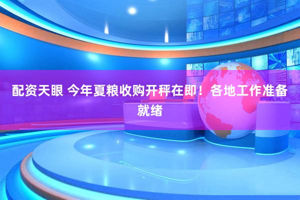 配资天眼 今年夏粮收购开秤在即！各地工作准备就绪