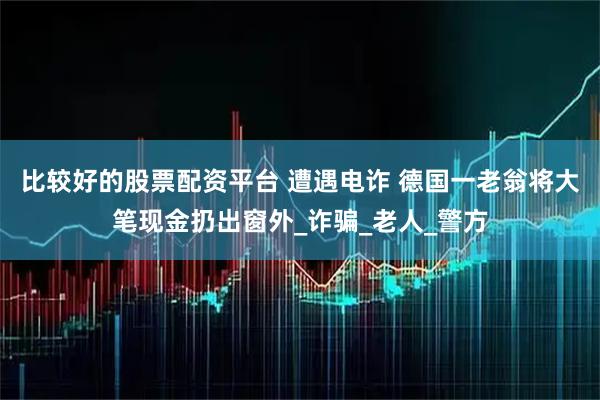 比较好的股票配资平台 遭遇电诈 德国一老翁将大笔现金扔出窗外_诈骗_老人_警方