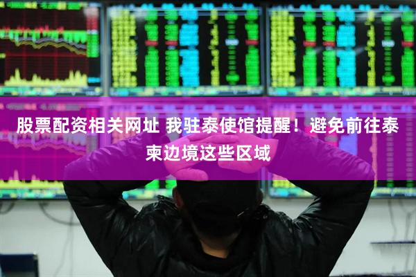 股票配资相关网址 我驻泰使馆提醒！避免前往泰柬边境这些区域