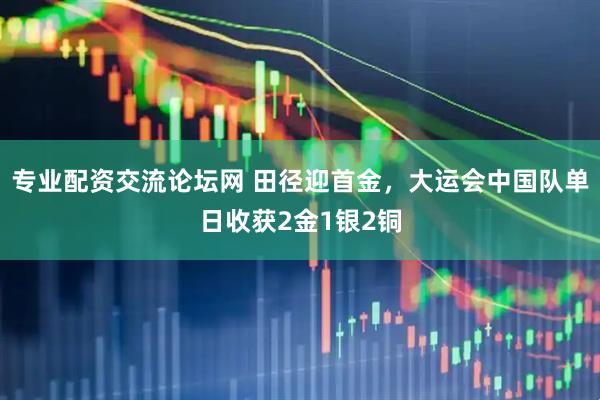 专业配资交流论坛网 田径迎首金，大运会中国队单日收获2金1银2铜