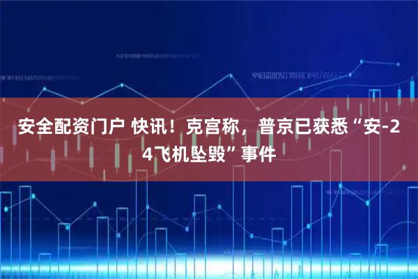 安全配资门户 快讯！克宫称，普京已获悉“安-24飞机坠毁”事件