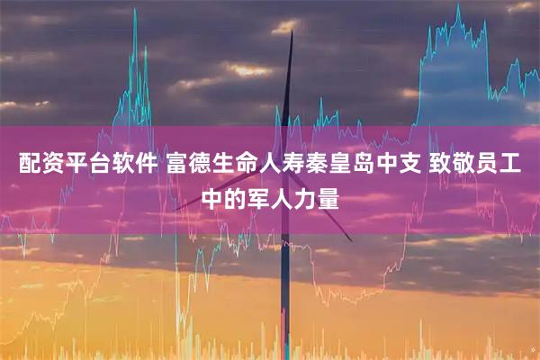 配资平台软件 富德生命人寿秦皇岛中支 致敬员工中的军人力量