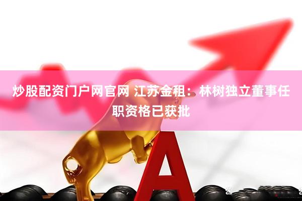 炒股配资门户网官网 江苏金租：林树独立董事任职资格已获批