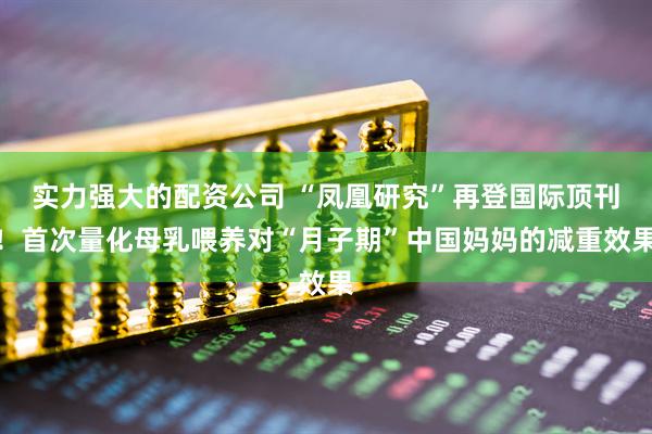实力强大的配资公司 “凤凰研究”再登国际顶刊！首次量化母乳喂养对“月子期”中国妈妈的减重效果