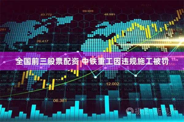 全国前三股票配资 中铁重工因违规施工被罚