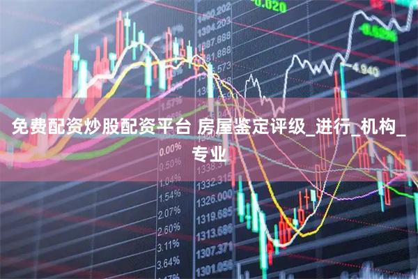 免费配资炒股配资平台 房屋鉴定评级_进行_机构_专业