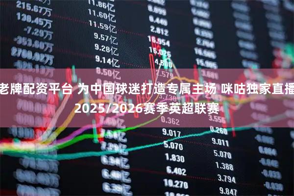 老牌配资平台 为中国球迷打造专属主场 咪咕独家直播2025/2026赛季英超联赛