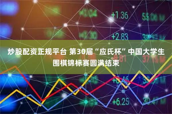 炒股配资正规平台 第30届“应氏杯”中国大学生围棋锦标赛圆满结束