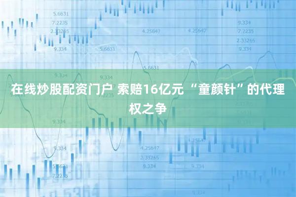 在线炒股配资门户 索赔16亿元 “童颜针”的代理权之争