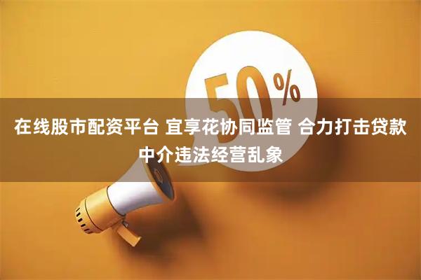 在线股市配资平台 宜享花协同监管 合力打击贷款中介违法经营乱象