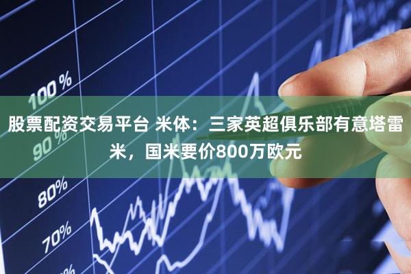 股票配资交易平台 米体：三家英超俱乐部有意塔雷米，国米要价800万欧元