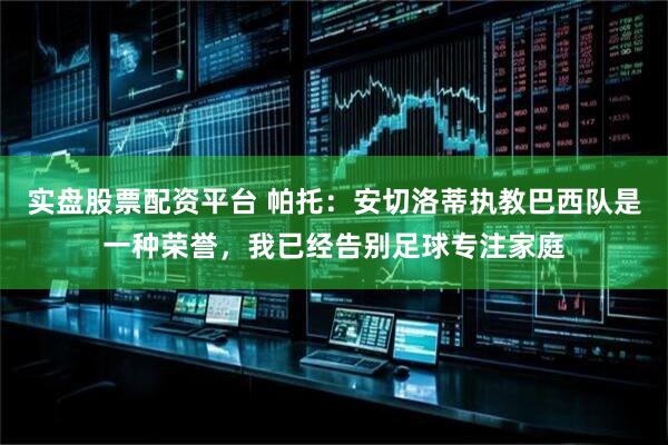 实盘股票配资平台 帕托：安切洛蒂执教巴西队是一种荣誉，我已经告别足球专注家庭