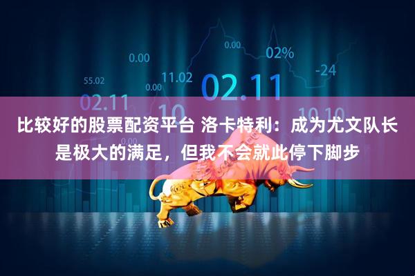 比较好的股票配资平台 洛卡特利：成为尤文队长是极大的满足，但我不会就此停下脚步