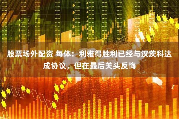 股票场外配资 每体：利雅得胜利已经与汉茨科达成协议，但在最后关头反悔