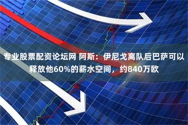 专业股票配资论坛网 阿斯：伊尼戈离队后巴萨可以释放他60%的薪水空间，约840万欧