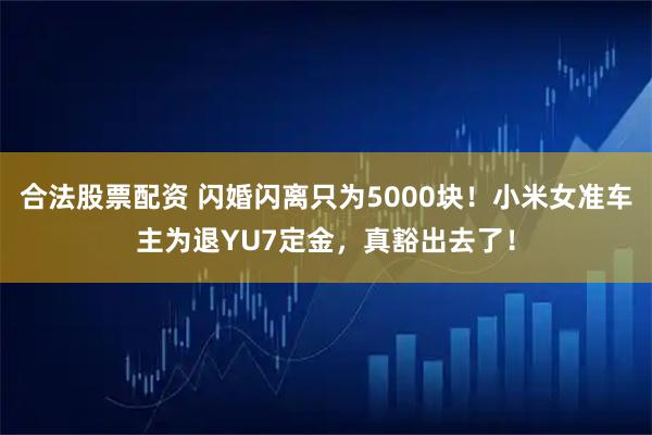 合法股票配资 闪婚闪离只为5000块！小米女准车主为退YU7定金，真豁出去了！