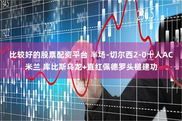 比较好的股票配资平台 半场-切尔西2-0十人AC米兰 库比斯乌龙+直红佩德罗头槌建功