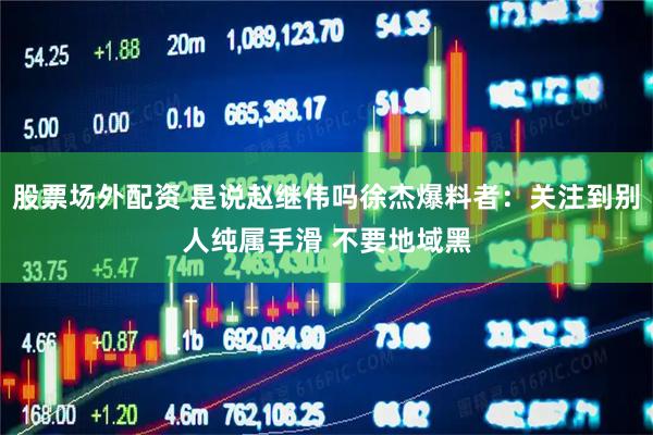 股票场外配资 是说赵继伟吗徐杰爆料者：关注到别人纯属手滑 不要地域黑