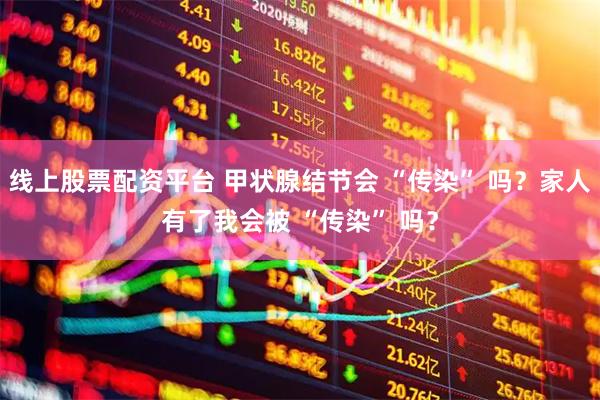 线上股票配资平台 甲状腺结节会 “传染” 吗？家人有了我会被 “传染” 吗？
