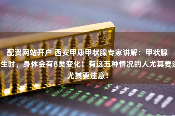 配资网站开户 西安甲康甲状腺专家讲解：甲状腺癌发生时，身体会有8类变化！有这五种情况的人尤其要注意！