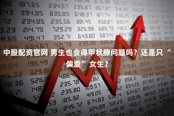 中股配资官网 男生也会得甲状腺问题吗？还是只 “偏爱” 女生？